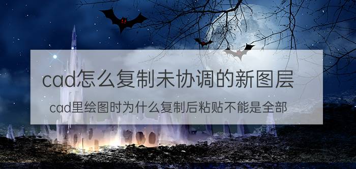 cad怎么复制未协调的新图层 cad里绘图时为什么复制后粘贴不能是全部？